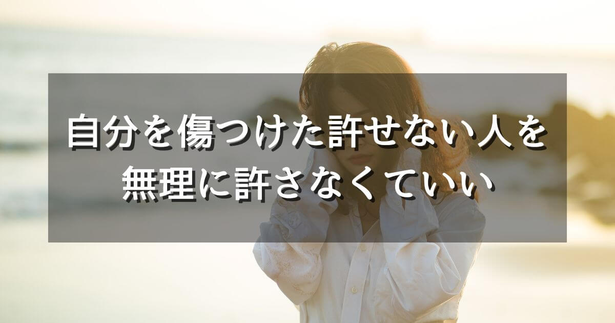 自分を傷つけた許せない人を無理に許せなくていい